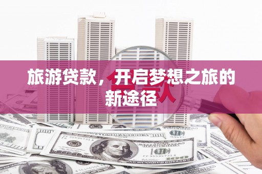 西丰旅游贷款，开启梦想之旅的新途径