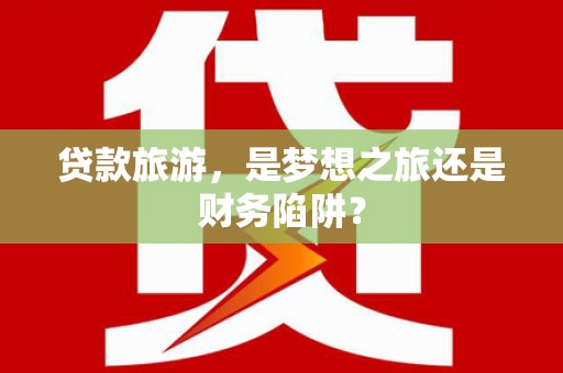 西丰贷款旅游，是梦想之旅还是财务陷阱？
