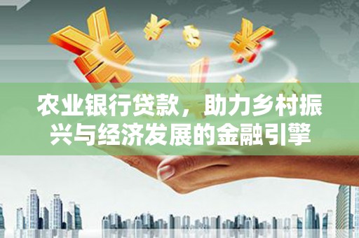 西丰农业银行贷款，助力乡村振兴与经济发展的金融引擎