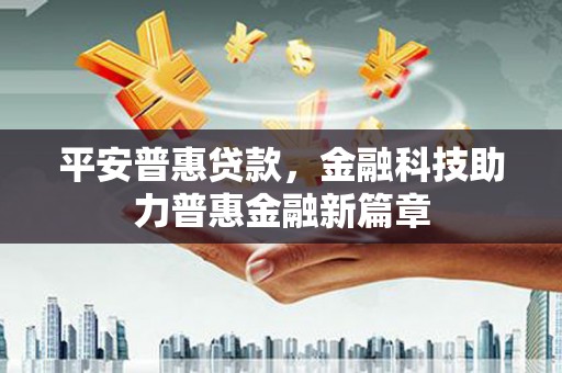 西丰平安普惠贷款，金融科技助力普惠金融新篇章