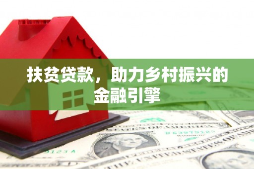 西丰扶贫贷款，助力乡村振兴的金融引擎