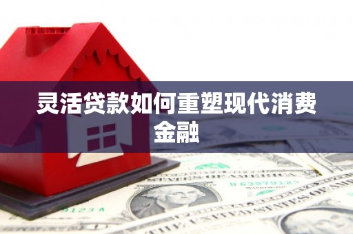 西丰灵活贷款如何重塑现代消费金融