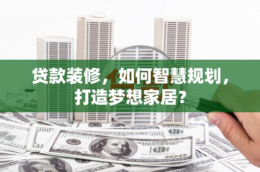 西丰贷款装修，如何智慧规划，打造梦想家居？