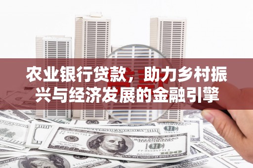 西丰农业银行贷款，助力乡村振兴与经济发展的金融引擎