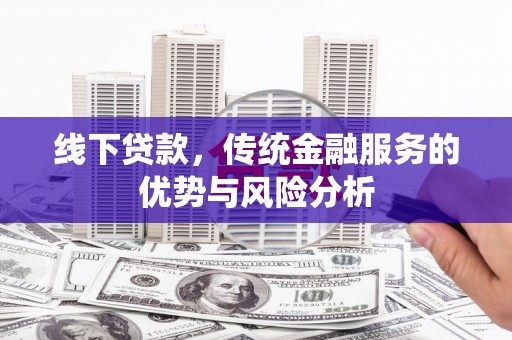 西丰线下贷款，传统金融服务的优势与风险分析