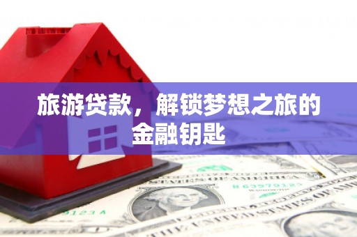 西丰旅游贷款，解锁梦想之旅的金融钥匙