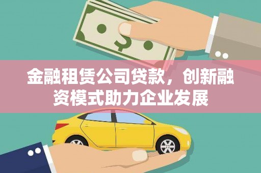 西丰金融租赁公司贷款，创新融资模式助力企业发展