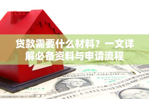 西丰贷款需要什么材料？一文详解必备资料与申请流程