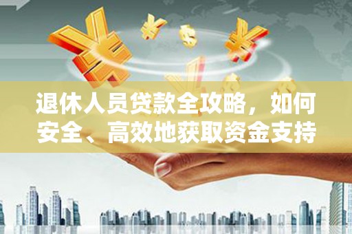 西丰退休人员贷款全攻略，如何安全、高效地获取资金支持