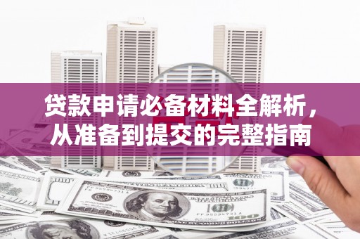 西丰贷款申请必备材料全解析，从准备到提交的完整指南