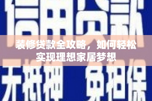西丰装修贷款全攻略，如何轻松实现理想家居梦想