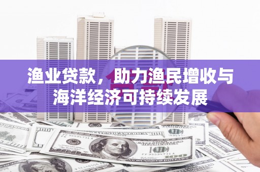西丰渔业贷款，助力渔民增收与海洋经济可持续发展