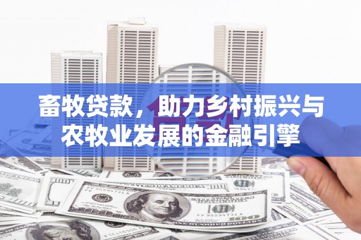 西丰畜牧贷款，助力乡村振兴与农牧业发展的金融引擎