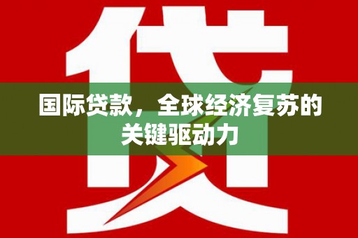 西丰国际贷款，全球经济复苏的关键驱动力