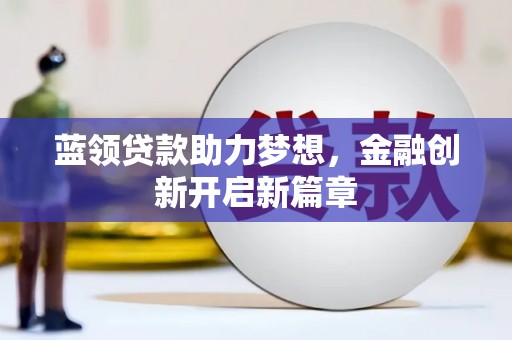 西丰蓝领贷款助力梦想，金融创新开启新篇章
