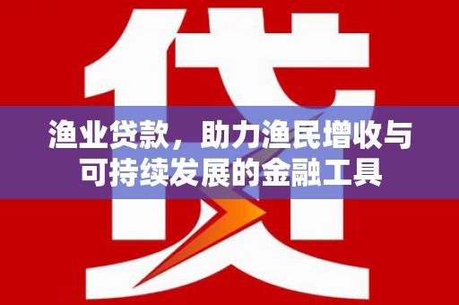 西丰渔业贷款，助力渔民增收与可持续发展的金融工具
