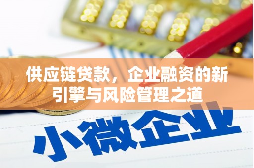 西丰供应链贷款，企业融资的新引擎与风险管理之道