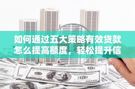 西丰如何通过五大策略有效贷款怎么提高额度，轻松提升信用价值