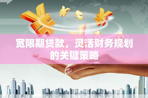 西丰宽限期贷款，灵活财务规划的关键策略