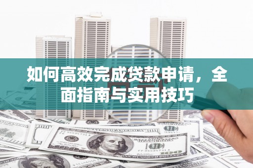 西丰如何高效完成贷款申请，全面指南与实用技巧