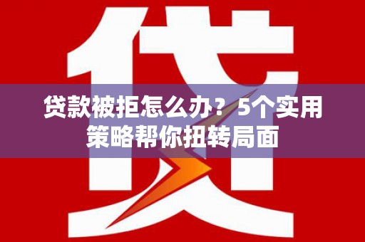 西丰贷款被拒怎么办？5个实用策略帮你扭转局面
