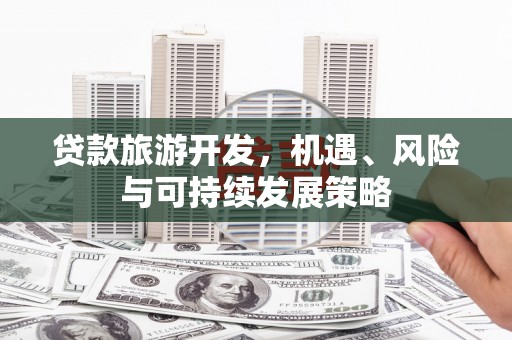 西丰贷款旅游开发，机遇、风险与可持续发展策略