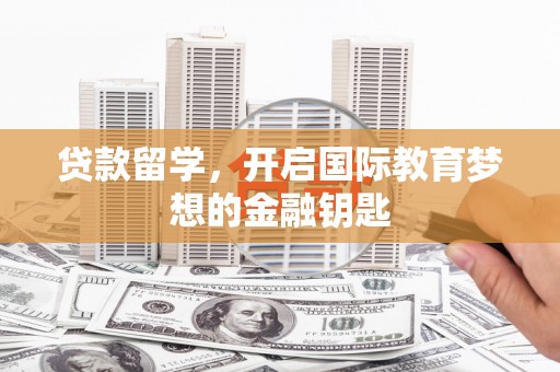 西丰贷款留学，开启国际教育梦想的金融钥匙