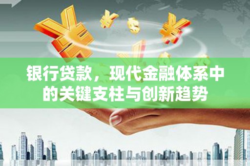西丰银行贷款，现代金融体系中的关键支柱与创新趋势