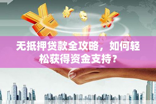 西丰无抵押贷款全攻略，如何轻松获得资金支持？
