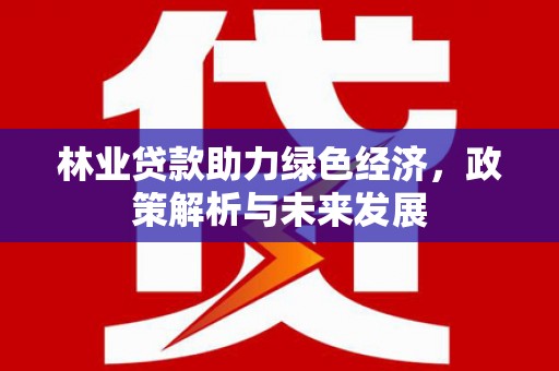 西丰林业贷款助力绿色经济，政策解析与未来发展