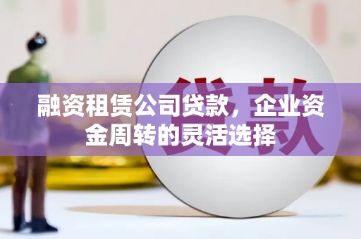 西丰融资租赁公司贷款，企业资金周转的灵活选择