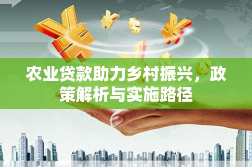 西丰农业贷款助力乡村振兴，政策解析与实施路径