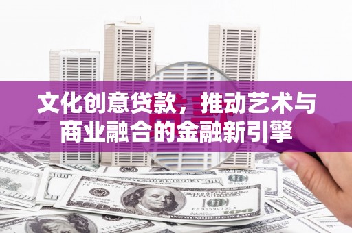 西丰文化创意贷款，推动艺术与商业融合的金融新引擎