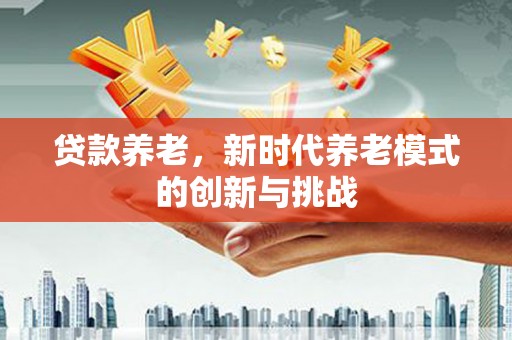 西丰贷款养老，新时代养老模式的创新与挑战