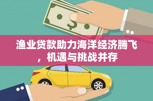 西丰渔业贷款助力海洋经济腾飞，机遇与挑战并存