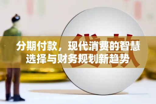 西丰分期付款，现代消费的智慧选择与财务规划新趋势