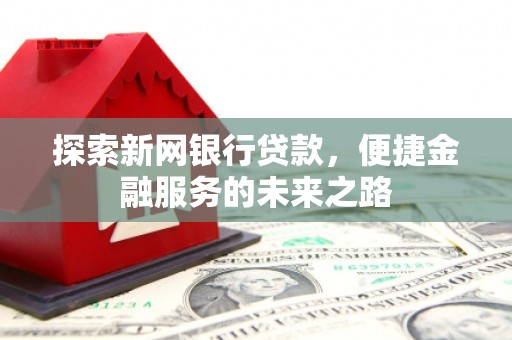 西丰探索新网银行贷款，便捷金融服务的未来之路