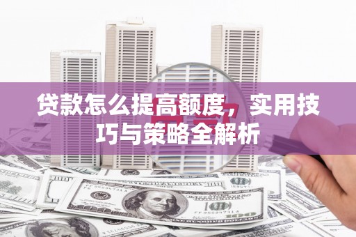 西丰贷款怎么提高额度，实用技巧与策略全解析