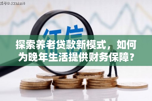 西丰探索养老贷款新模式，如何为晚年生活提供财务保障？