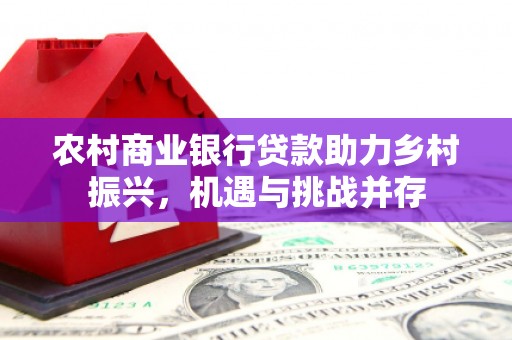 西丰农村商业银行贷款助力乡村振兴，机遇与挑战并存