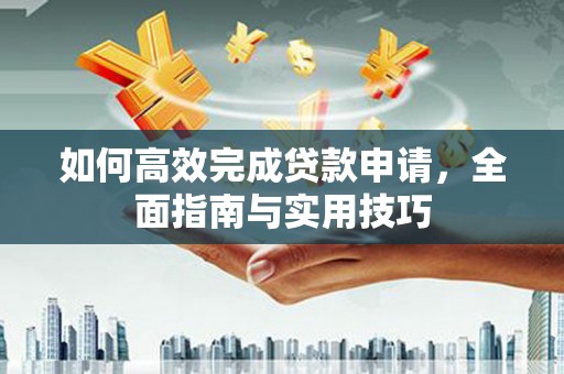 西丰如何高效完成贷款申请，全面指南与实用技巧