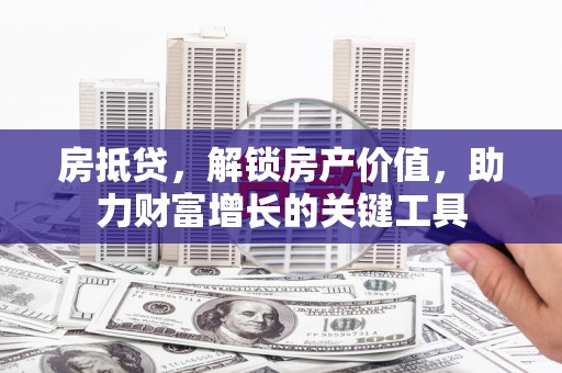 西丰房抵贷，解锁房产价值，助力财富增长的关键工具