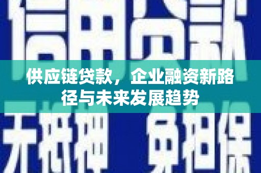 西丰供应链贷款，企业融资新路径与未来发展趋势