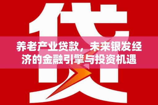 西丰养老产业贷款，未来银发经济的金融引擎与投资机遇