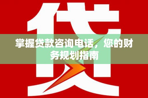 西丰掌握贷款咨询电话，您的财务规划指南