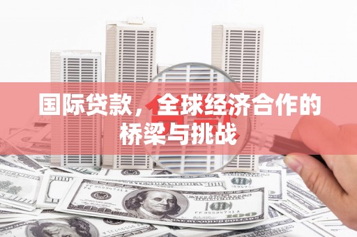 西丰国际贷款，全球经济合作的桥梁与挑战