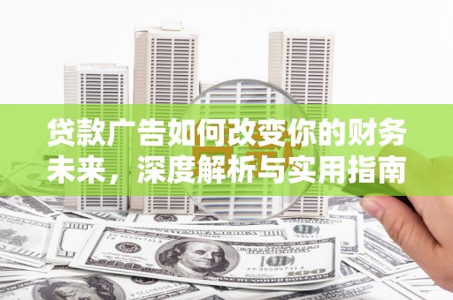 西丰贷款广告如何改变你的财务未来，深度解析与实用指南