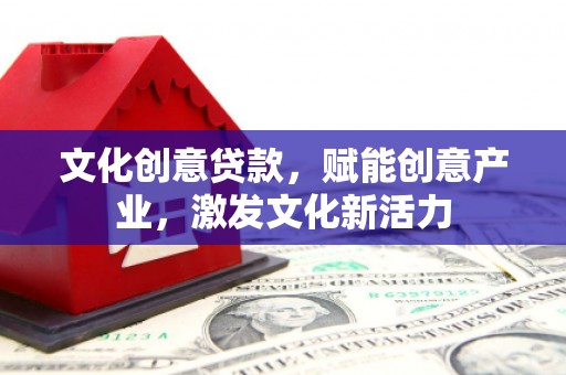 西丰文化创意贷款，赋能创意产业，激发文化新活力