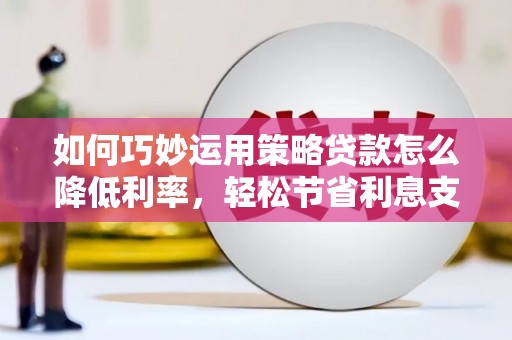 西丰如何巧妙运用策略贷款怎么降低利率，轻松节省利息支出