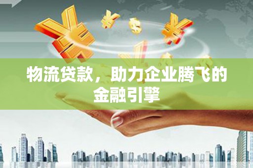 西丰物流贷款，助力企业腾飞的金融引擎